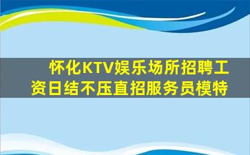 怀化KTV娱乐场所招聘工资日结不压直招服务员模特